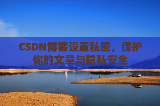 CSDN博客设置私密，保护你的文章与隐私安全
